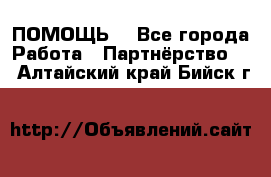 ПОМОЩЬ  - Все города Работа » Партнёрство   . Алтайский край,Бийск г.